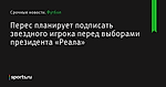Перес планирует подписать звездного игрока перед выборами президента «Реала» - Футбол - Sports.ru