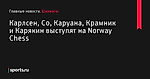 Карлсен, Со, Каруана, Крамник и Карякин выступят на Norway Chess - Шахматы - Sports.ru
