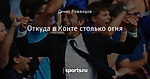 Откуда в Конте столько огня