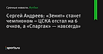 Сергей Андреев: «Зенит» станет чемпионом – ЦСКА отстал на 6 очков, а «Спартак» — навсегда»