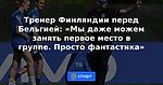 Тренер Финляндии перед Бельгией: «Мы даже можем занять первое место в группе. Просто фантастика»