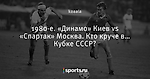 1980-е. «Динамо» Киев vs «Спартак» Москва. Кто круче в… Кубке СССР?