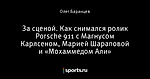 За сценой. Как снимался ролик Porsche 911 с Магнусом Карлсеном, Марией Шараповой и «Мохаммедом Али»