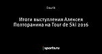 Итоги выступления Алексея Полторанина на Tour de Ski 2016