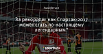 За рекордом: как Спартак-2017 может стать по-настоящему легендарным?