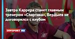 Завтра Каррера станет главным тренером «Спартака», Бердыев не договорился с клубом