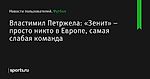 Властимил Петржела: «Зенит» – просто никто в Европе, самая слабая команда