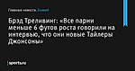 Брэд Треливинг: «Все парни меньше 6 футов роста говорили на интервью, что они новые Тайлеры Джонсоны» - Хоккей - Sports.ru