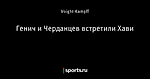 Генич и Черданцев встретили Хави