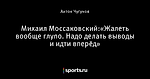 Михаил Моссаковский:«Жалеть вообще глупо. Надо делать выводы и идти вперёд»