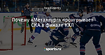Почему «Металлург» проигрывает СКА в финале КХЛ