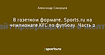 В газетном формате. Sports.ru на чемпионате KFC по футболу. Часть 2