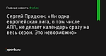 «Ни одна европейская лига, в том числе АПЛ, не делает календарь сразу на весь сезон. Это невозможно», сообщает Сергей Прядкин - Футбол - Sports.ru