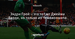 Эндри Грей – это тот же Джейми Варди, но только из Чемпионшипа