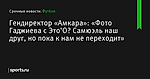 «Фото Гаджиева с Это’О? Самюэль наш друг, но пока к нам не переходит», сообщает Гендиректор «Амкара» - Футбол - Sports.ru