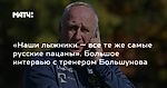 «Наши лыжники — все те же самые русские пацаны». Большое интервью с тренером Большунова