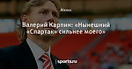 Валерий Карпин: «Нынешний «Спартак» сильнее моего»