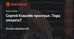 Сергей Ковалёв проиграл. Пора уходить?