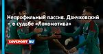 Непрофильный пассив. Дзичковский – о судьбе «Локомотива»
