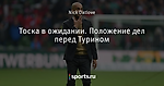 Тоска в ожидании. Положение дел перед Турином