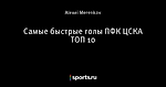 Самые быстрые голы ПФК ЦСКА ТОП 10