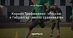 Кирилл Трофименко: «Россию и Гибралтар тяжело сравнивать»
