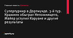 Супертурнир в Дортмунде. 3-й тур. Крамник обыграл Непомнящего, Майер уступил Каруане и другие результаты - Шахматы - Sports.ru