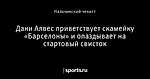 Дани Алвес приветствует скамейку «Барселоны» и опаздывает на стартовый свисток