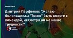 Дмитрий Парфенов: "Желаю болельщикам "Тосно" быть вместе с командой, несмотря ни на какие трудности!"
