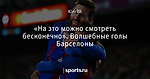 «На это можно смотреть бесконечно». Волшебные голы Барселоны
