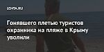 Гонявшего плетью туристов охранника на пляже в Крыму уволили
