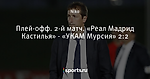 Плей-офф. 2-й матч. «Реал Мадрид Кастилья» - «УКАМ Мурсия» 2:2