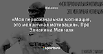 «Моя первоначальная мотивация, это моя личная мотивация». Про Элиакима Мангаля