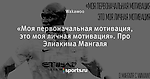 «Моя первоначальная мотивация,  это моя личная мотивация». Про Элиакима Мангаля