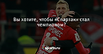 Вы хотите, чтобы «Спартак» стал чемпионом? - Футбол - Sports.ru