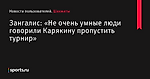 Зангалис: «Не очень умные люди говорили Карякину пропустить турнир» - Новости пользователей - Шахматы - Новости пользователей - Прочие - Sports.ru