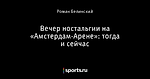 Вечер ностальгии на «Амстердам-Арене»: тогда и сейчас