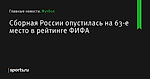 Сборная России опустилась на 63-е место в рейтинге ФИФА - Футбол - Sports.ru