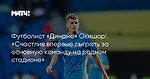 Футболист «Динамо» Окишор: «Счастлив впервые сыграть за основную команду на родном стадионе»