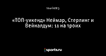 «ТОП-уикенд» Неймар, Стерлинг и Вейналдум: 11 на троих