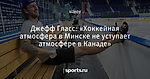 Джефф Гласс: «Хоккейная атмосфера в Минске не уступает атмосфере в Канаде»
