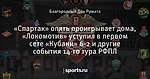 «Спартак» опять проигрывает дома, «Локомотив» уступил в первом сете «Кубани» 6-2  и другие события 14-го тура РФПЛ
