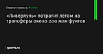 «Ливерпуль» потратит летом на трансферы около 200 млн фунтов - Футбол - Sports.ru
