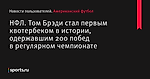 НФЛ. Том Брэди стал первым квотербеком в истории, одержавшим 200 побед в регулярном чемпионате