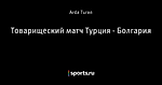 Товарищеский матч Турция - Болгария - Немного Турции - Блоги - Sports.ru