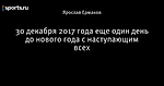 30 декабря 2017 года еще один день до нового года с наступающим всех