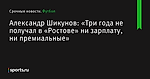 «Три года не получал в «Ростове» ни зарплату, ни премиальные», сообщает Александр Шикунов - Футбол - Sports.ru