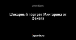 Шикарный портрет Мхитаряна от фаната