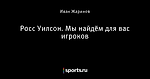 Росс Уилсон. Мы найдём для вас игроков