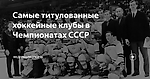 Самые титулованные хоккейные клубы в Чемпионатах СССР